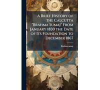 A Brief History of the Calcutta "Brahma Sumaj" From January 1830 the Date of Its Foundation to December 1867