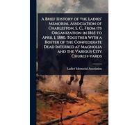 A Brief History of the Ladies' Memorial Association of Charleston, S. C., From its Organization in 1865 to April 1, 1880. Together With a Roster of ... at Magnolia and the Various City Church-yards