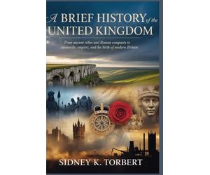 A BRIEF HISTORY OF THE UNITED KINGDOM: From Ancient Tribes and Roman Conquests to Monarchs, Empires, and the Birth of Modern Britain