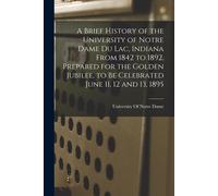 A Brief History Of The University Of Notre Dame Du Lac, Indiana From 1842 To 1892. Prepared For The Golden Jubilee, To Be Celebrated June 11, 12 And 1