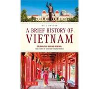 A Brief History of Vietnam: Colonialism, War and Renewal; The Story of a Nation Transformed