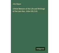 A Brief Memoir of the Life and Writings of the Late Rev. John Gill, D.D.