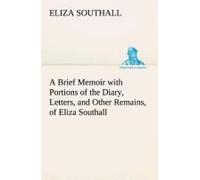 A Brief Memoir With Portions Of The Diary, Letters, And Other Remains, Of Eliza Southall, Late Of Birmingham, England