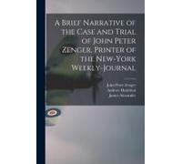 A Brief Narrative Of The Case And Trial Of John Peter Zenger, Printer Of The New-York Weekly-Journal
