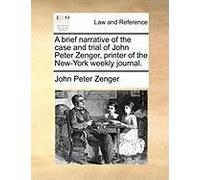 A Brief Narrative Of The Case And Trial Of John Peter Zenger, Printer Of The New-York Weekly Journal.