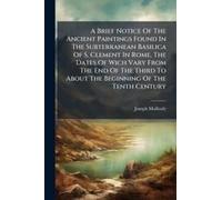 A Brief Notice Of The Ancient Paintings Found In The Subterranean Basilica Of S. Clement In Rome, The Dates Of Wich Vary From The End Of The Third To About The Beginning Of The Tenth Century
