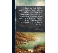 A Brief Notice Of The Ancient Paintings Found In The Subterranean Basilica Of S. Clement In Rome, The Dates Of Wich Vary From The End Of The Third To About The Beginning Of The Tenth Century