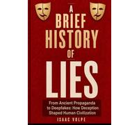 A BRIEF STORY OF LIES: From Ancient Propaganda to Deepfakes: How Deception Shaped Human Civilization