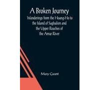 A Broken Journey; Wanderings From The Hoang-Ho To The Island Of Saghalien And The Upper Reaches Of The Amur River