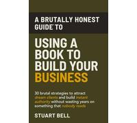 A Brutally Honest Guide To Using a Book to Build Your Business: 30 brutal strategies to attract dream clients and build instant authority, without wasting years on something that nobody reads.
