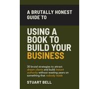 A Brutally Honest Guide To Using a Book to Build Your Business: 30 brutal strategies to attract dream clients and build instant authority, without wasting years on something that nobody reads.