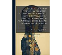 A Bureau of Child Hygiene; Co-operative Studies and Experiments by the Deparment of Health of the City of New York and the Bureau of Municipal Research