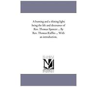 A Burning And A Shining Light; Being The Life And Discourses Of Rev. Thomas Spencer ... By Rev. Thomas Raffles ... With An Introduction.