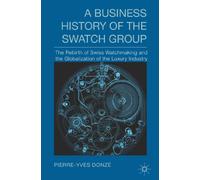A Business History of the Swatch Group: The Rebirth of Swiss Watchmaking and the Globalization of the Luxury Industry