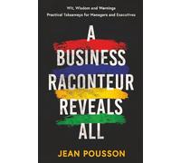A BUSINESS RACONTEUR REVEALS ALL: Wit, Wisdom and Warnings - Practical Takeaways for Managers and Executives