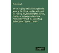 A Calm Inquiry Into All the Objections Made to the Educational Provisions of the Factory Bill, Exhibiting the Nature, Tendency, and Object of the New ... the Dissenting Bodies Stand Opposed Thereto