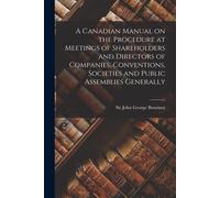 A Canadian Manual On The Procedure At Meetings Of Shareholders And Directors Of Companies, Conventions, Societies And Public Assemblies Generally [Mic