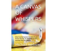A CANVAS OF WHISPERS: Short Contemporary Scottish Rural fiction Stories: An Arbroath Artist's Journey into the Unseen