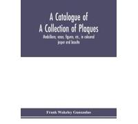 A Catalogue Of A Collection Of Plaques, Medallions, Vases, Figures, Etc., In Coloured Jasper And Basalte, Produced By Josiah Wedgwood, F.R .S., At Etruria, In The County Of Stafford, England, 1760-179