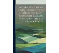 A Catalogue Of An Unique Collection Of Ancient English Broadside Ballads, Printed Entirely In The Black Letter