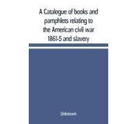 A Catalogue Of Books And Pamphlets Relating To The American Civil War 1861-5 And Slavery