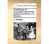A Catalogue Of Chirurgical Instruments, Made And Sold By J. H. Savigny, ...