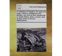 A Catalogue Of Intaglios, For Seals And Rings, Made By Wedgwood And Bentley, And Sold At Their Warehouse, In Greek-Street, Soho, London. And At Thei