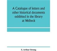 A Catalogue Of Letters And Other Historical Documents Exhibited In The Library At Welbeck