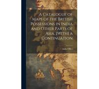 A Catalogue Of Maps Of The British Possessions In India And Other Parts Of Asia. [With] A Continuation