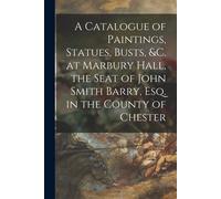 A Catalogue Of Paintings, Statues, Busts, &c. At Marbury Hall, The Seat Of John Smith Barry, Esq. In The County Of Chester