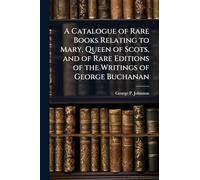 A Catalogue of Rare Books Relating to Mary, Queen of Scots, and of Rare Editions of the Writings of George Buchanan