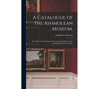 A Catalogue Of The Ashmolean Museum,: Descriptive Of The Zoological Specimens, Antiquities, Coins, And Miscellaneous Curiosities