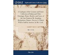 A Catalogue Of The Genuine And Entire Collection Of Italian And Other Drawings, Prints, Models, And Casts, Of The Late Eminent Mr. Jonathan Richardson, Painter, Deceas'd. Which Will Be Sold By Auction