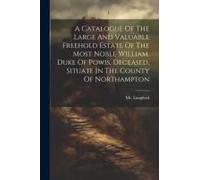 A Catalogue Of The Large And Valuable Freehold Estate Of The Most Noble William, Duke Of Powis, Deceased, Situate In The County Of Northampton
