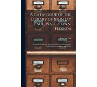 A Catalogue Of The Library Of John Jay Paul, Watertown, Florida: Principally Works On American Ethnology, Mammalogy, Ornithology, Herpetology And Bota