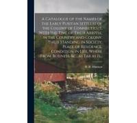 A Catalogue Of The Names Of The Early Puritan Settlers Of The Colony Of Connecticut, With The Time Of Their Arrival In The Country And Colony, Their S