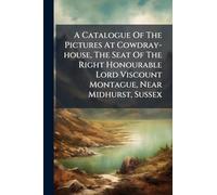 A Catalogue Of The Pictures At Cowdray-house, The Seat Of The Right Honourable Lord Viscount Montague, Near Midhurst, Sussex