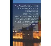 A Catalogue Of The Pictures, Chiefly Historical Portraits, At Madresfield Court, To Which Is Added A List Of Miniatures And Enamels