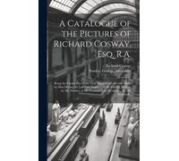 A Catalogue Of The Pictures Of Richard Cosway, Esq. R.A.: Being The Choice Part Of The Very Numerous Collection Made By Him During The Last Fifty Year