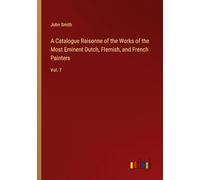 A Catalogue Raisonne of the Works of the Most Eminent Dutch, Flemish, and French Painters: Vol. 7