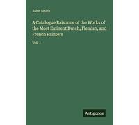 A Catalogue Raisonne of the Works of the Most Eminent Dutch, Flemish, and French Painters: Vol. 7