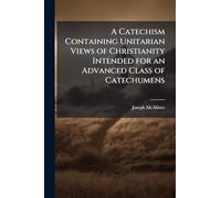 A Catechism Containing Unitarian Views of Christianity Intended for an Advanced Class of Catechumens