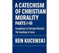 A Catechism of Christian Morality Parts I-III Foundations of Christian Morality: The Teachings of Jesus