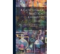 A Catechism Of Practical Chemistry: Being A Familiar Introduction To That Interesting Science, With An Appendix Containing Many Safe, Easy, And Pleasi
