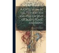 A Catechism Of The Physiology And Philosophy Of Body, Sense, And Mind