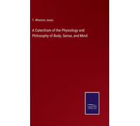 A Catechism Of The Physiology And Philosophy Of Body, Sense, And Mind