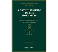 A Catholic Guide to the Holy Mass: Understanding the Mystery, Beauty, and Power of the Eucharist
