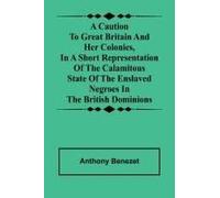 A Caution To Great Britain And Her Colonies, In A Short Representation Of The Calamitous State Of The Enslaved Negroes In The British Dominions