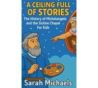 A Ceiling Full of Stories: The History of the Michelangelo and the Sistine Chapel For Kids
