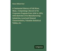 A Centennial History of Fall River, Mass., Comprising a Record of its Corporate Progress from 1656 to 1876, with Sketches of its Manufacturing ... Valuable Statistical Tables, etc.